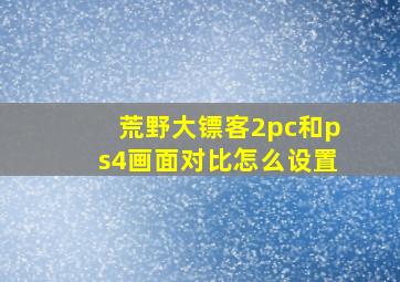 荒野大镖客2pc和ps4画面对比怎么设置