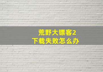 荒野大镖客2下载失败怎么办