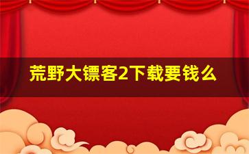 荒野大镖客2下载要钱么