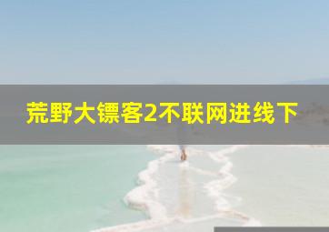 荒野大镖客2不联网进线下