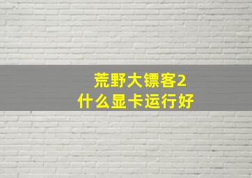 荒野大镖客2什么显卡运行好