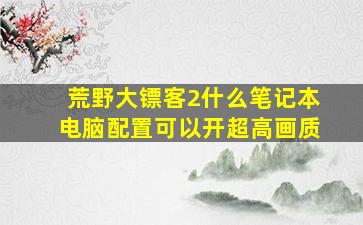 荒野大镖客2什么笔记本电脑配置可以开超高画质