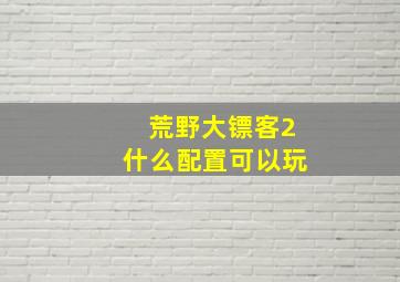 荒野大镖客2什么配置可以玩