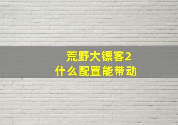 荒野大镖客2什么配置能带动