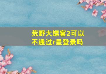 荒野大镖客2可以不通过r星登录吗