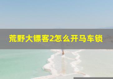 荒野大镖客2怎么开马车锁