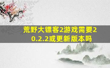 荒野大镖客2游戏需要20.2.2或更新版本吗