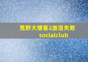 荒野大镖客2激活失败socialclub