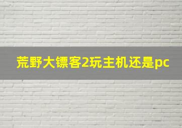 荒野大镖客2玩主机还是pc