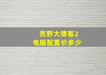 荒野大镖客2电脑配置价多少