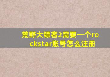 荒野大镖客2需要一个rockstar账号怎么注册