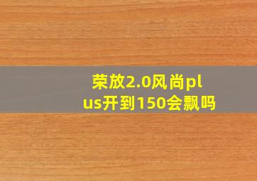 荣放2.0风尚plus开到150会飘吗