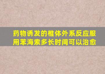 药物诱发的椎体外系反应服用苯海索多长时间可以治愈