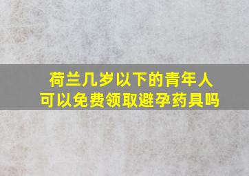 荷兰几岁以下的青年人可以免费领取避孕药具吗