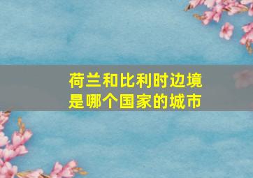 荷兰和比利时边境是哪个国家的城市