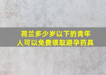 荷兰多少岁以下的青年人可以免费领取避孕药具