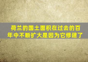 荷兰的国土面积在过去的百年中不断扩大是因为它修建了