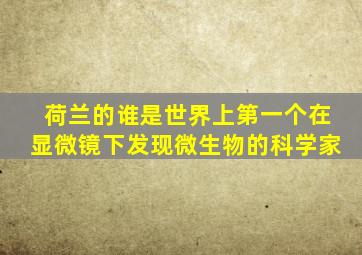 荷兰的谁是世界上第一个在显微镜下发现微生物的科学家