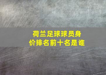 荷兰足球球员身价排名前十名是谁