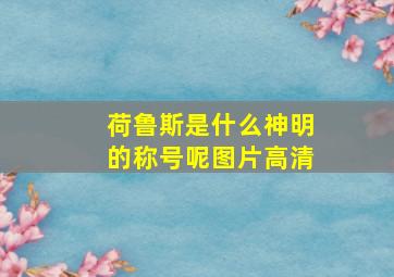 荷鲁斯是什么神明的称号呢图片高清