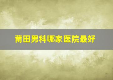 莆田男科哪家医院最好