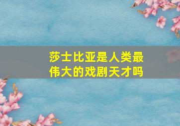 莎士比亚是人类最伟大的戏剧天才吗