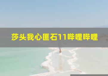 莎头我心匪石11哔哩哔哩