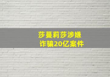 莎蔓莉莎涉嫌诈骗20亿案件