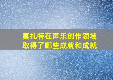 莫扎特在声乐创作领域取得了哪些成就和成就