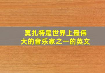 莫扎特是世界上最伟大的音乐家之一的英文