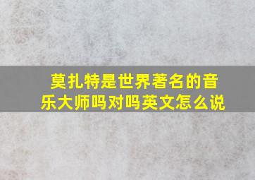 莫扎特是世界著名的音乐大师吗对吗英文怎么说