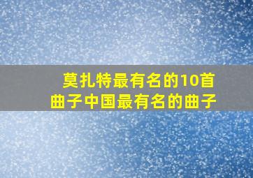 莫扎特最有名的10首曲子中国最有名的曲子