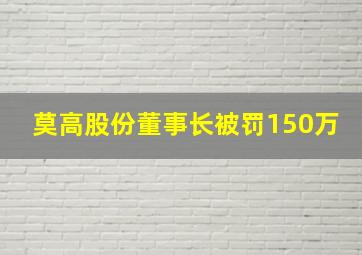 莫高股份董事长被罚150万