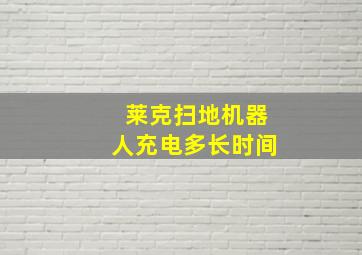 莱克扫地机器人充电多长时间