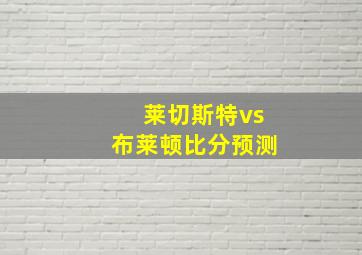 莱切斯特vs布莱顿比分预测