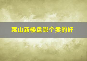 莱山新楼盘哪个卖的好