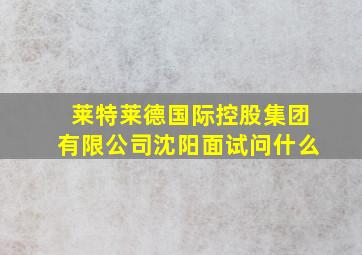 莱特莱德国际控股集团有限公司沈阳面试问什么