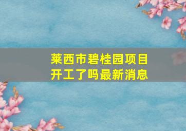 莱西市碧桂园项目开工了吗最新消息