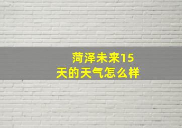 菏泽未来15天的天气怎么样