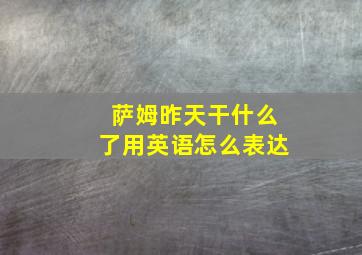 萨姆昨天干什么了用英语怎么表达