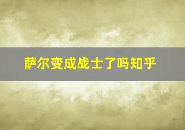 萨尔变成战士了吗知乎