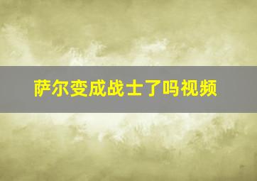 萨尔变成战士了吗视频