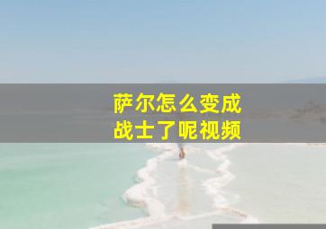 萨尔怎么变成战士了呢视频