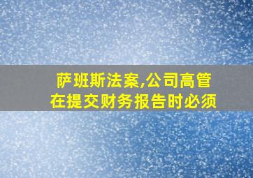 萨班斯法案,公司高管在提交财务报告时必须