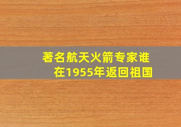 著名航天火箭专家谁在1955年返回祖国