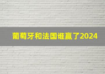 葡萄牙和法国谁赢了2024