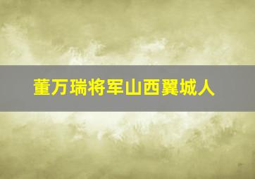 董万瑞将军山西翼城人