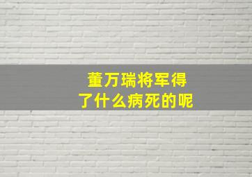 董万瑞将军得了什么病死的呢