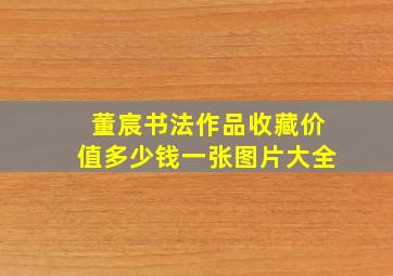 董宸书法作品收藏价值多少钱一张图片大全