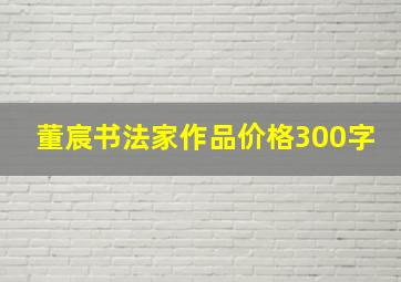 董宸书法家作品价格300字